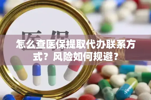 怎么查医保提取代办联系方式？风险如何规避？
